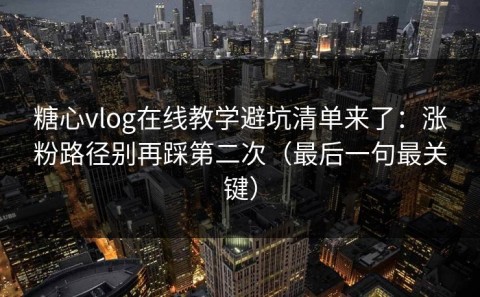 糖心vlog在线教学避坑清单来了：涨粉路径别再踩第二次（最后一句最关键）
