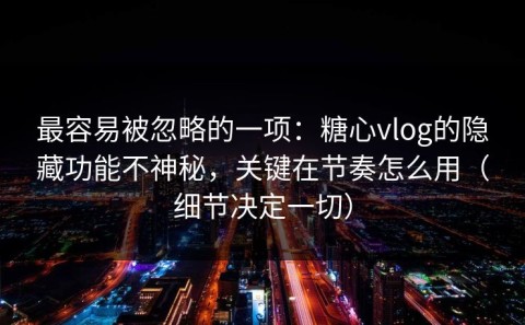 最容易被忽略的一项：糖心vlog的隐藏功能不神秘，关键在节奏怎么用（细节决定一切）