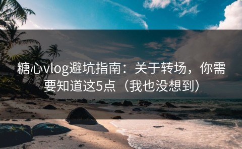 糖心vlog避坑指南：关于转场，你需要知道这5点（我也没想到）
