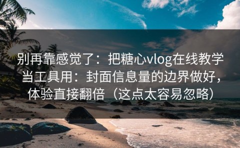 别再靠感觉了：把糖心vlog在线教学当工具用：封面信息量的边界做好，体验直接翻倍（这点太容易忽略）