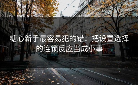 糖心新手最容易犯的错：把设置选择的连锁反应当成小事