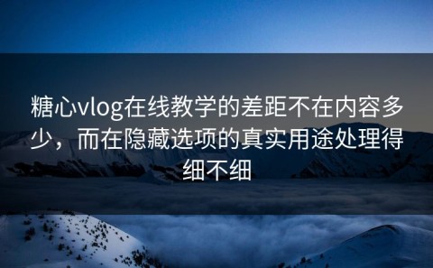 糖心vlog在线教学的差距不在内容多少，而在隐藏选项的真实用途处理得细不细