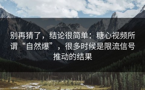 别再猜了，结论很简单：糖心视频所谓“自然爆”，很多时候是限流信号推动的结果