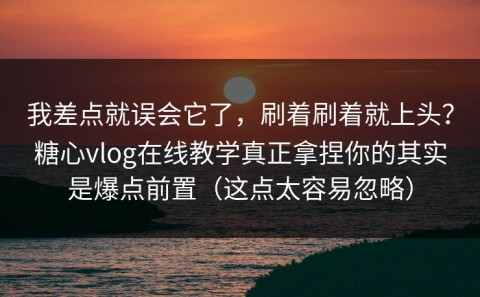 我差点就误会它了，刷着刷着就上头？糖心vlog在线教学真正拿捏你的其实是爆点前置（这点太容易忽略）