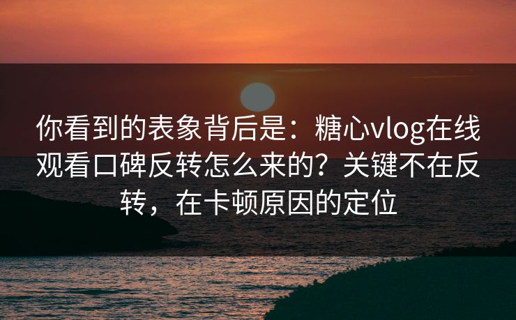 你看到的表象背后是：糖心vlog在线观看口碑反转怎么来的？关键不在反转，在卡顿原因的定位