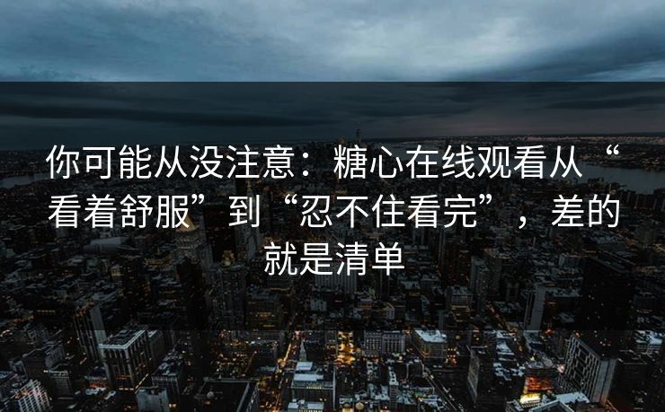 你可能从没注意：糖心在线观看从“看着舒服”到“忍不住看完”，差的就是清单