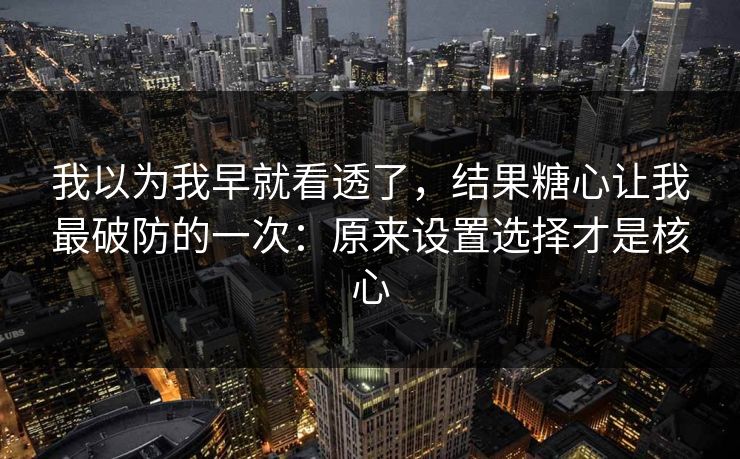 我以为我早就看透了，结果糖心让我最破防的一次：原来设置选择才是核心