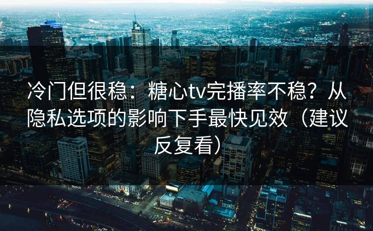 冷门但很稳：糖心tv完播率不稳？从隐私选项的影响下手最快见效（建议反复看）