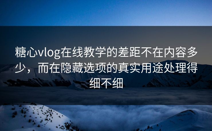 糖心vlog在线教学的差距不在内容多少，而在隐藏选项的真实用途处理得细不细