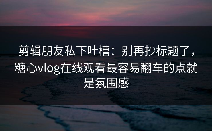 剪辑朋友私下吐槽：别再抄标题了，糖心vlog在线观看最容易翻车的点就是氛围感