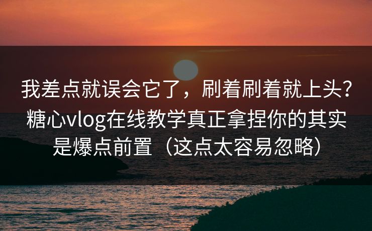 我差点就误会它了，刷着刷着就上头？糖心vlog在线教学真正拿捏你的其实是爆点前置（这点太容易忽略）