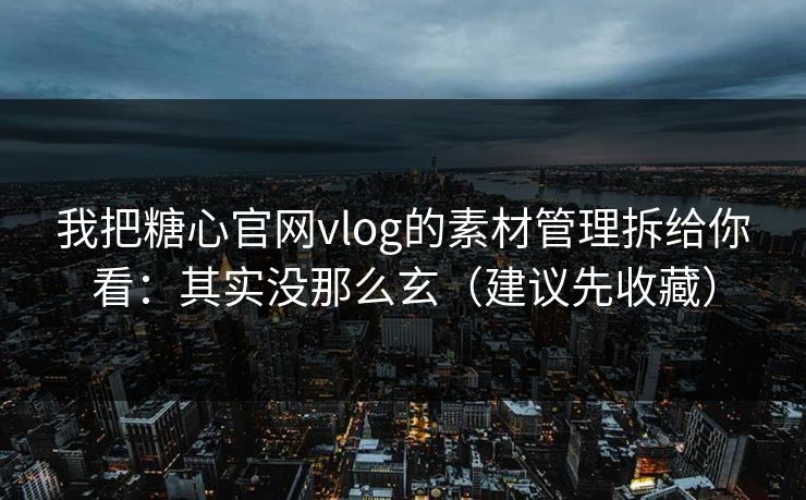 我把糖心官网vlog的素材管理拆给你看:其实没那么玄(建议先收藏) 我把糖心官网vlog的素材管理拆给你看:其实没那么玄(建议先收藏)