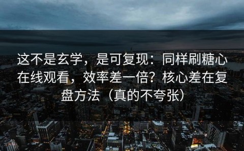 这不是玄学，是可复现：同样刷糖心在线观看，效率差一倍？核心差在复盘方法（真的不夸张）